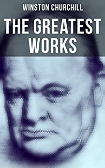 The Greatest Works of Winston Churchill: Savrola, The World Crisis, The Second World War, A History of the English-Speaking Peoples, My African Journey. War, My Early Life, Ian Hamilton's March… by John Singer, Winston Churchill