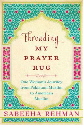 Threading My Prayer Rug: One Woman's Journey from Pakistani Muslim to American Muslim by Sabeeha Rehman