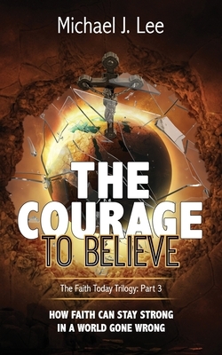 The Courage to Believe: How faith can stay strong in a world gone wrong by Michael J. Lee