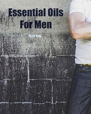 Essential Oils For Men: Aromatherapy Solutions For Men's Health - Including Recipes For Homemade Deodorant, Aftershave, Beard Oil Blend, and Healthy Food ... oils for men, essential oils, aromatherapy) by Matt Hall