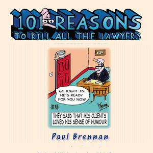 101 Reasons to Kill All the Lawyers: -That Part which Laws or Lawyers can Cause or Cure by Paul Brennan