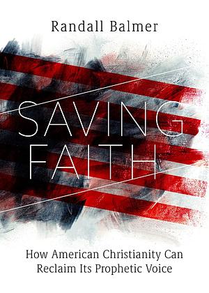 Saving Faith: How American Christianity Can Reclaim Its Prophetic Voice by Randall Balmer
