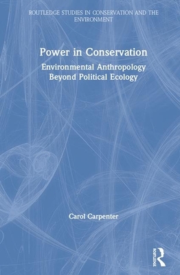 Power in Conservation: Environmental Anthropology Beyond Political Ecology by Carol Carpenter