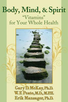 Body, Mind, and Spirit: "vitamins" for Your Whole Health by Gary McKay, Erik Mansager, Wayne Peate