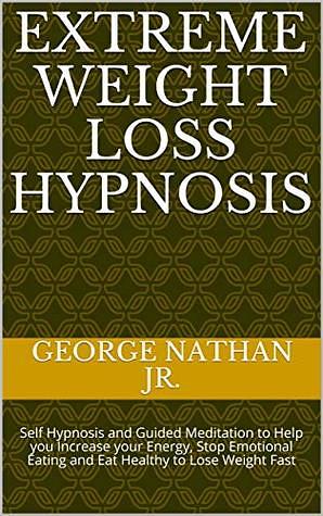 Extreme Weight Loss Hypnosis: Self Hypnosis and Guided Meditation to Help you Increase your Energy, Stop Emotional Eating and Eat Healthy to Lose Weight Fast by George Nathan Jr.