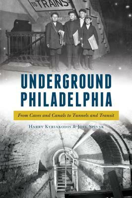 Underground Philadelphia: From Caves and Canals to Tunnels and Transit by Joel Spivak, Harry Kyriakodis