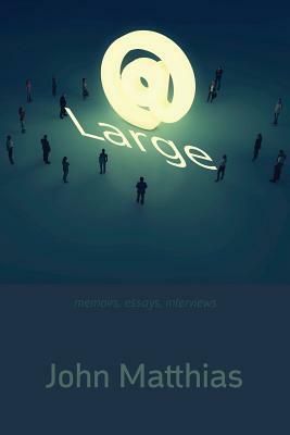 At Large: Memoirs, Essays, Interviews by John Matthias