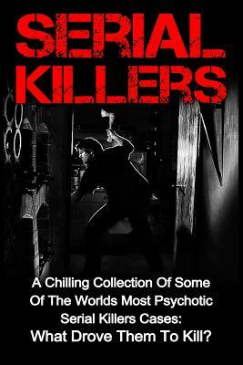 Serial Killers: A Chilling Collection Of Some Of The Worlds Most Psychotic Serial Killers Cases: What Drove Them To Kill? by Seth Balfour