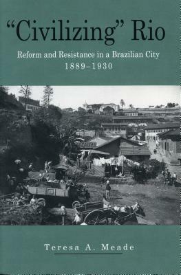 "civilizing" Rio: Reform and Resistance in a Brazilian City, 1889-1930 by Teresa Meade