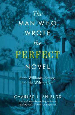 The Man Who Wrote the Perfect Novel: John Williams, Stoner, and the Writing Life by Charles J. Shields