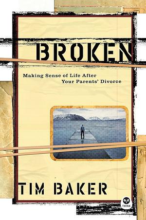 Broken: Making Sense of Life After Your Parents' Divorce by Tim Baker