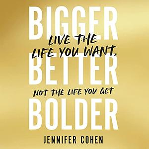 Bigger, Better, Bolder: Live the Life You Want, Not the Life You Get by Jennifer Cohen