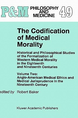 The Codification of Medical Morality: Historical and Philosophical Studies of the Formalization of Western Medical Morality in the Eighteenth and Nine by 