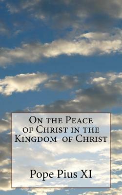 On the Peace of Christ in the Kingdom of Christ by Pope Pius XI