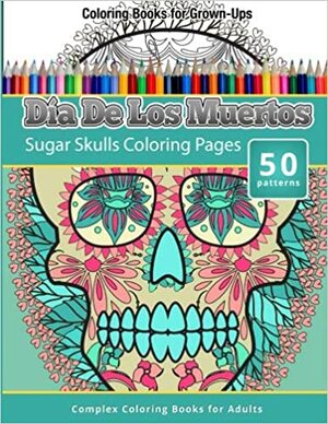 Coloring Books For Grown-Ups: Dia De Los Muertos: Sugar Skulls Coloring Pages by Chiquita Publishing