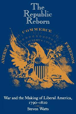 The Republic Reborn: War and the Making of Liberal America, 1790-1820 by Steven Watts