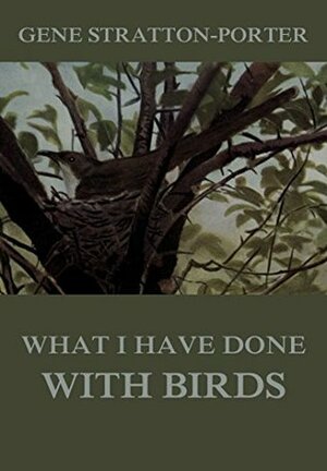 What I Have Done with Birds; Character Studies of Native American Birds Which, Through Friendly Advances, I Induced to Pose for Me, or by Gene Stratton-Porter