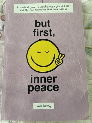 But First, Inner Peace: A practical guide to manifesting a peaceful life and the new beginnings that come with it by Case Kenny