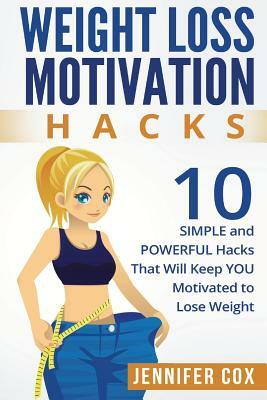 Weight Loss Hacks: 10 SIMPLE and Powerful Hacks That Will Keep YOU Motivated To Lose Weight by Jennifer Cox