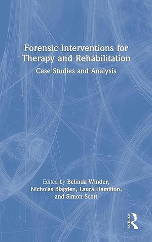 Forensic Interventions for Therapy and Rehabilitation: Case Studies and Analysis by Belinda Winder, Nicholas Blagden, Laura Hamilton