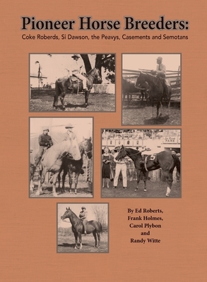 Pioneer Horse Breeders: Coke Roberds, Si Dawson, the Peavys, Casements and Semotans by Frank Holmes, Ed Roberts, Randy Witte