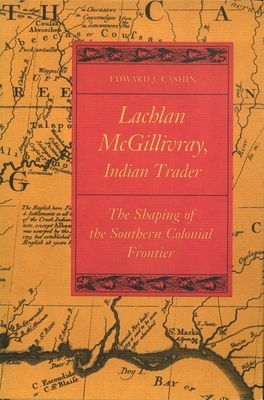 Lachlan McGillivray, Indian Trader: The Shaping of the Southern Colonial Frontier by Edward J. Cashin