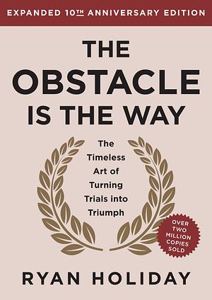 The Obstacle is the Way: Expanded 10th Anniversary Edition: The Timeless Art of Turning Trials into Triumph by Ryan Holiday