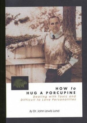 How to Hug a Porcupine: Dealing With Toxic & Difficult to Love Personalities by John Lewis Lund, Brent Budd