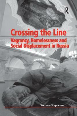 Crossing the Line: Vagrancy, Homelessness, and Social Displacement in Russia by Svetlana Stephenson