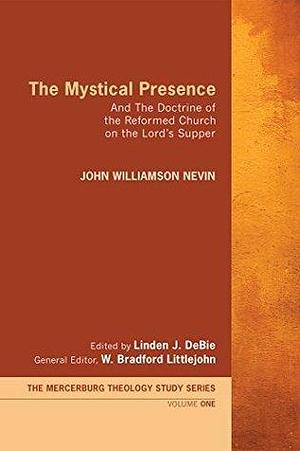The Mystical Presence: And The Doctrine of the Reformed Church on the Lord's Supper by W. Bradford Littlejohn, John Williamson Nevin, John Williamson Nevin, Linden J. DeBie
