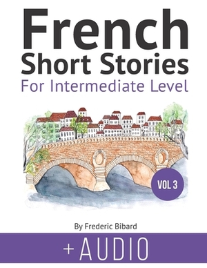 French: Short Stories for Intermediate Level + AUDIO Vol 3: Improve your French listening comprehension skills with seven Fren by Frederic Bibard