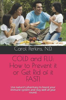 Cold and Flu: How to Prevent It or Get Rid of It Fast!: Use Nature by Carol Perkins