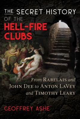 The Secret History of the Hell-Fire Clubs: From Rabelais and John Dee to Anton Lavey and Timothy Leary by Geoffrey Ashe