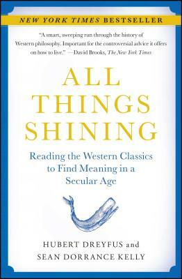 All Things Shining: Reading the Western Classics to Find Meaning in a Secular Age by Sean Dorrance Kelly, Hubert Dreyfus