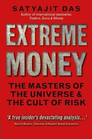 Extreme Money: The Masters of the Universe & the Cult of Risk by Satyajit Das, Satyajit Das