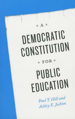 A Democratic Constitution for Public Education by Ashley E. Jochim, Paul T. Hill