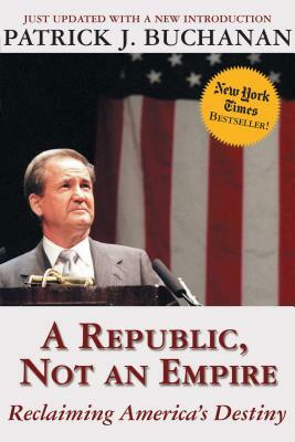 A Republic, Not an Empire: Reclaiming America's Destiny by Patrick J. Buchanan