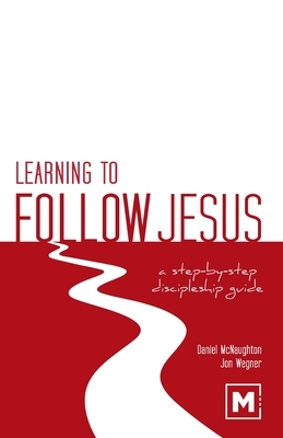 Learning to Follow Jesus: A Step-by-Step Discipleship Guide by Daniel McNaughton, Jon Wegner