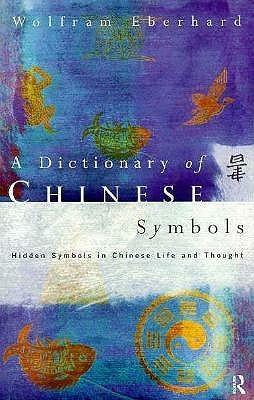 A Dictionary of Chinese Symbols: Hidden Symbols in Chinese Life and Thought by Wolfram Eberhard