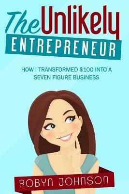 The Unlikely Entrepreneur: How I transformed $100 into a seven figure business by Robyn Johnson