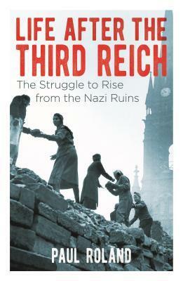 Life After the Third Reich: The Struggle to Raise from the Nazi Ruins by Paul Roland