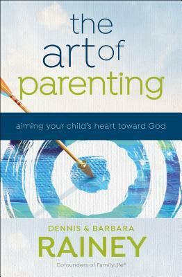 The Art of Parenting: Aiming Your Child's Heart Toward God by Dennis Rainey, Dave Boehi, Barbara Rainey