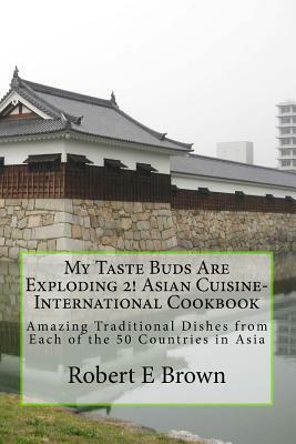 My Taste Buds Are Exploding 2! Asian Cuisine-International Cookbook: Amazing Traditional Dishes from Each of the 50 Countries in Asia by Robert E. Brown