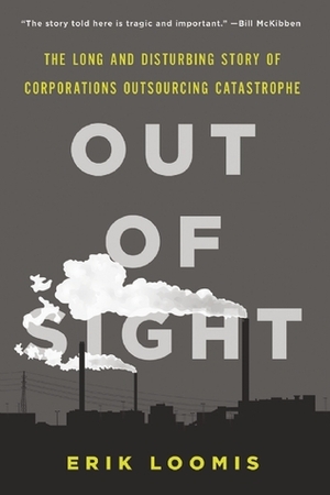 Out of Sight: The Long and Disturbing Story of Corporations Outsourcing Catastrophe by Erik Loomis