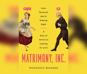 Matrimony, Inc.: From Personal Ads to Swiping Right, a Story of America Looking for Love by Francesca Beauman