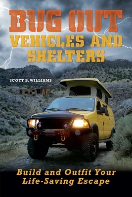 Bug Out Vehicles and Shelters: Build and Outfit Your Life-Saving Escape by Scott B. Williams