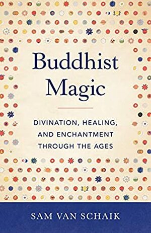 Buddhist Magic: Divination, Healing, and Enchantment through the Ages by Sam Van Schaik