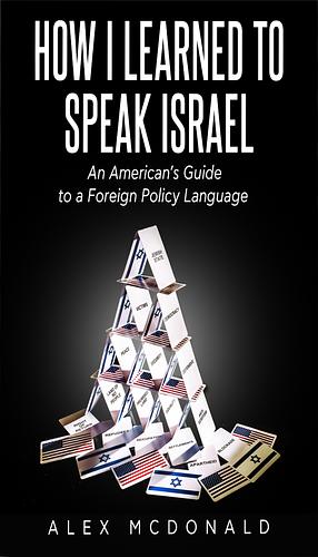 How I Learned to Speak Israel: An American’s Guide to a Foreign Policy Language by Alex McDonald