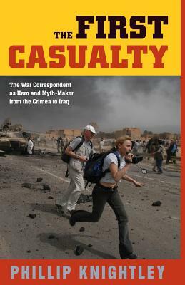 The First Casualty: The War Correspondent as Hero and Myth-Maker from the Crimea to Iraq by Phillip Knightley
