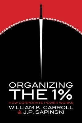 Organizing the 1%: How Corporate Power Works by William K. Carroll, J. P. Sapinski